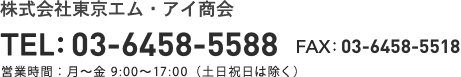 株式会社東京エムアイ商会 tel：03-6458-5588 fax:03-6458-5518 営業時間：月〜金9:00〜17:00（土日祝日は除く）