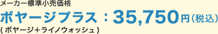 メーカー標準小売価格 ボヤージプラス：32,500円（税別）（ボヤージ＋ライノウォッシュ）