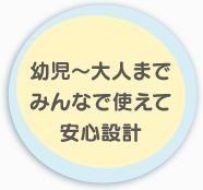 幼児〜大人までみんなで使えて安心設計