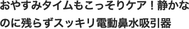 おやすみタイムもこっそりケア！静かなのに残らずスッキリ電動鼻水吸引器